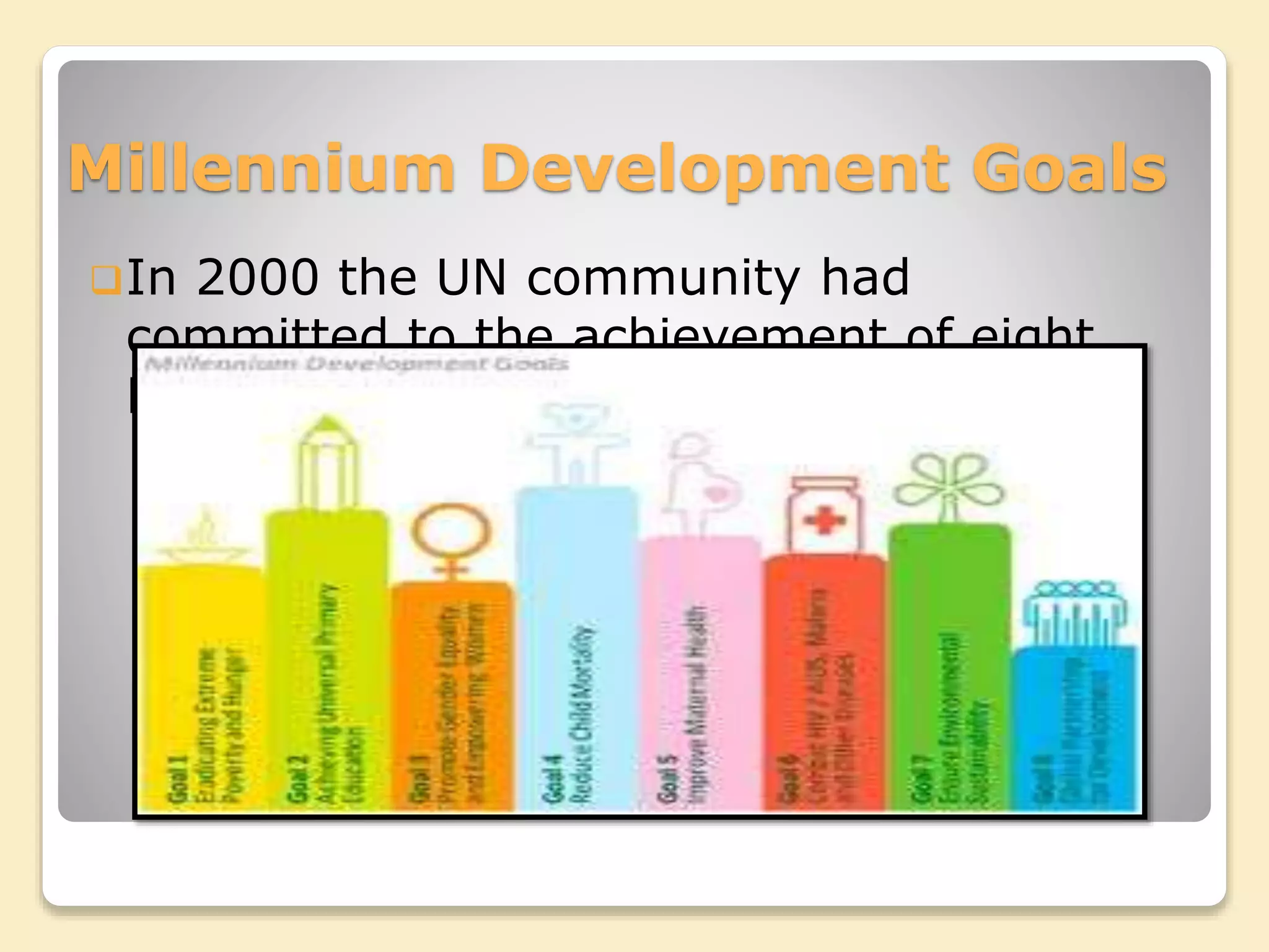 Millennium Development Goals
In 2000 the UN community had
committed to the achievement of eight
Millennium (MDG’s).
 