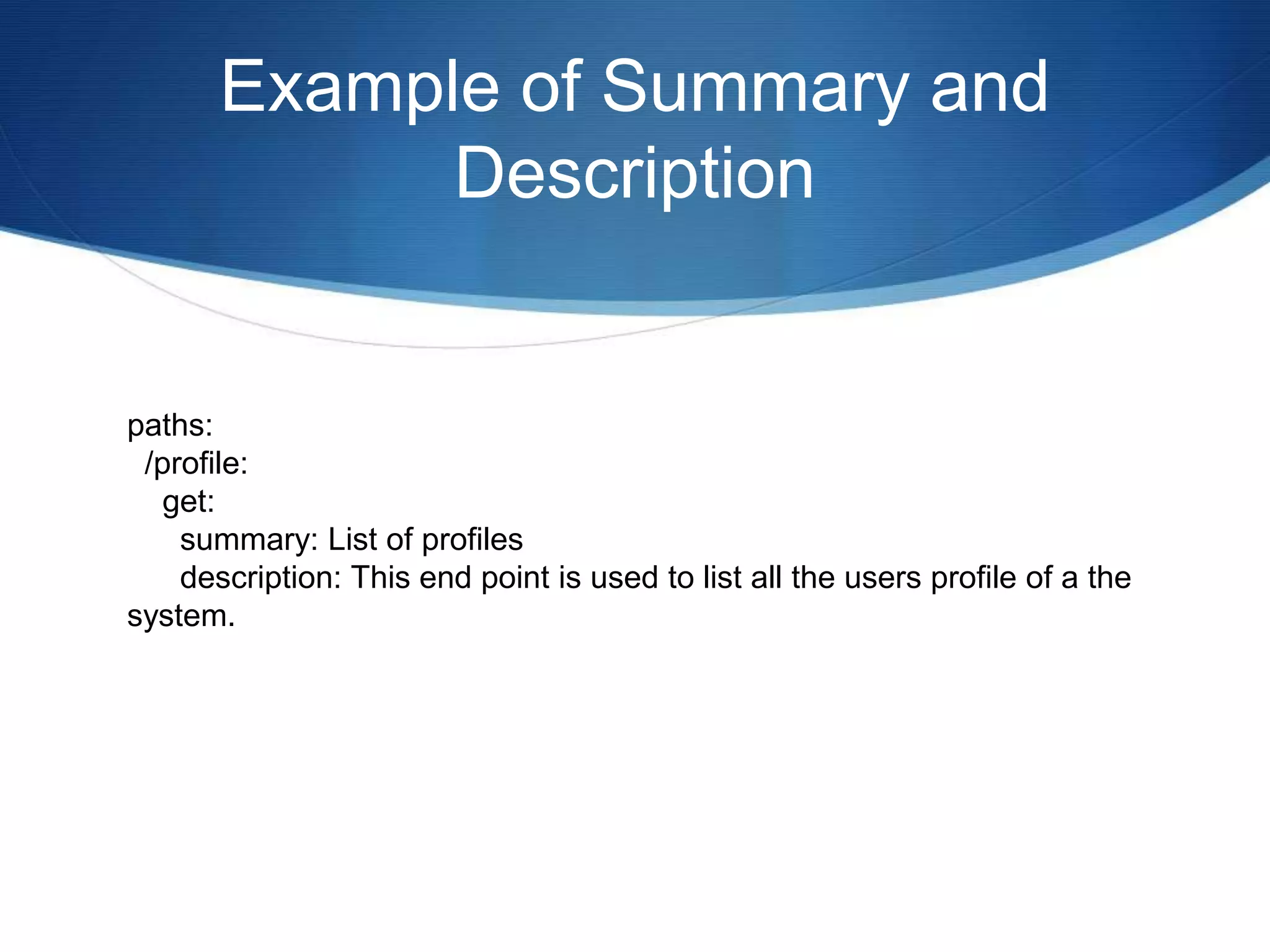 Example of Summary and
Description
paths:
/profile:
get:
summary: List of profiles
description: This end point is used to list all the users profile of a the
system.
 