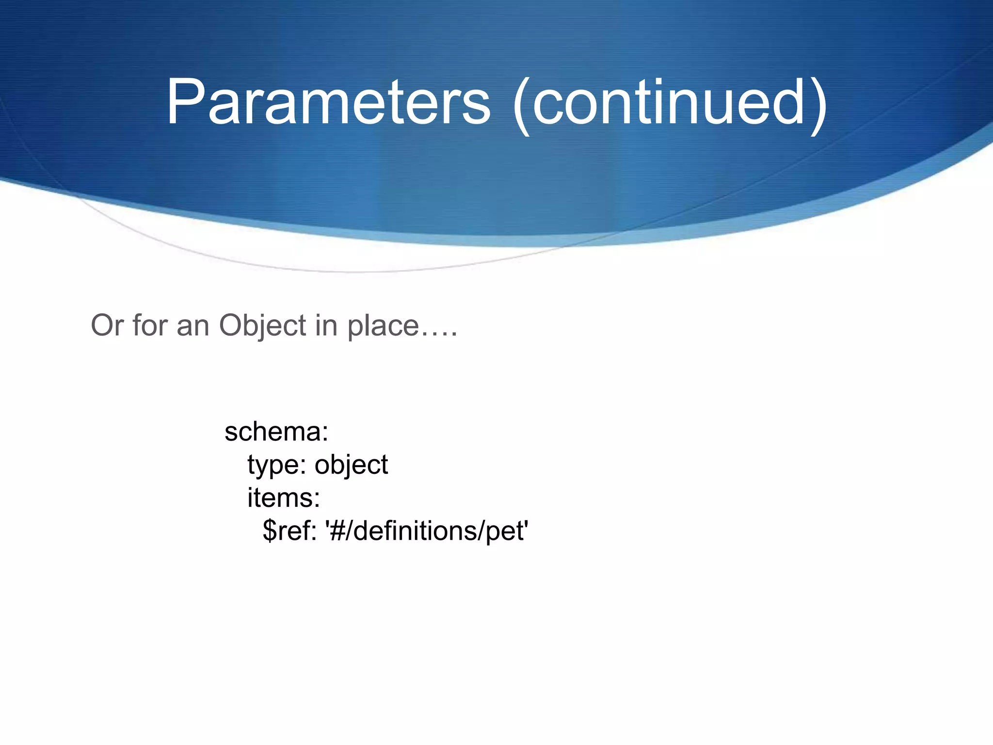 Parameters (continued)
Or for an Object in place….
schema:
type: object
items:
$ref: '#/definitions/pet'
 