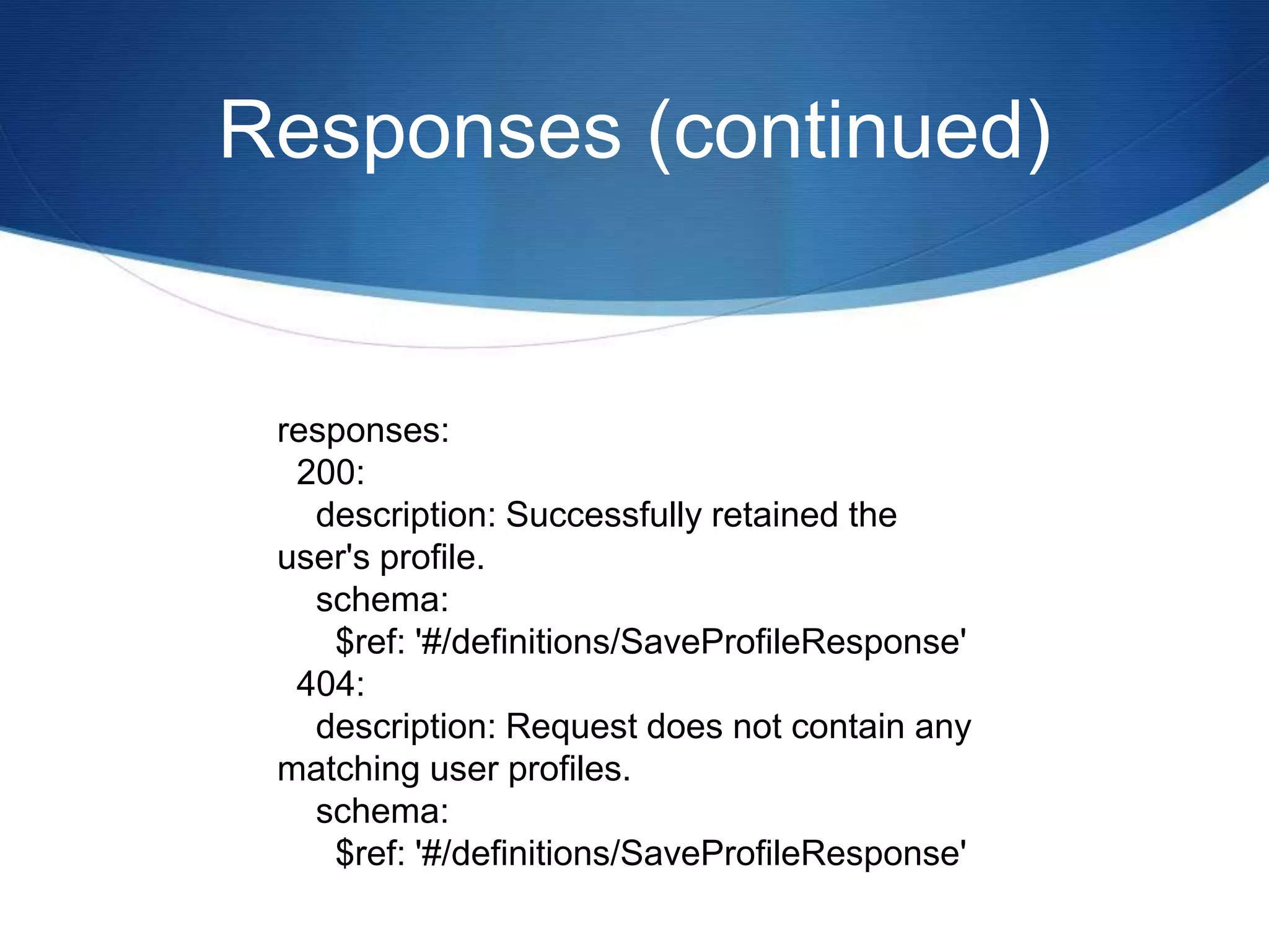 Responses (continued)
responses:
200:
description: Successfully retained the
user's profile.
schema:
$ref: '#/definitions/SaveProfileResponse'
404:
description: Request does not contain any
matching user profiles.
schema:
$ref: '#/definitions/SaveProfileResponse'
 