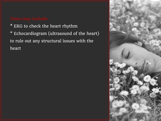 Tests may include:
* EKG to check the heart rhythm
* Echocardiogram (ultrasound of the heart)
to rule out any structural issues with the
heart
 