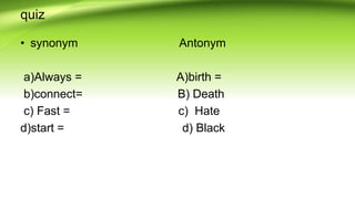 quiz
• synonym Antonym
a)Always = A)birth =
b)connect= B) Death
c) Fast = c) Hate
d)start = d) Black
 