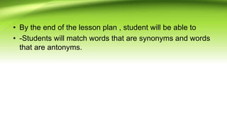 • By the end of the lesson plan , student will be able to
• -Students will match words that are synonyms and words
that are antonyms.
 