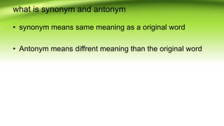 what is synonym and antonym
• synonym means same meaning as a original word
• Antonym means diffrent meaning than the original word
 