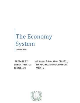 The Economy
System
The Global World
PREPARE BY: M. Assad Fahim Khan (313001)
SUBMITTED TO: SIR RIAZ HUSSAIN SOOMROO
SEMESTER: MBA - 1
 