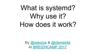 What is systemd?
Why use it?
How does it work?
By @waxzce & @clementd
At BREIZHCAMP 2017
 