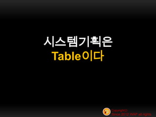 시스템기획은
 Table이다



       Copyrightⓒ
       Since 2012 WAP all rights
 