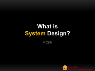 What is
System Design?
     박재현




             Copyrightⓒ
             Since 2012 WAP all rights
 