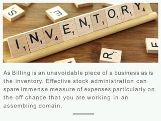 As Billing is an unavoidable piece of a business as is
the inventory. Effective stock administration can
spare immense measure of expenses particularly on
the off chance that you are working in an
assembling domain.
 