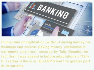 In this time of digitization, without saving money no
business can survive. Saving money usefulness is
extremely very m u c h secured by Tally. Despite the
fact that it was absent in before adaptations of Tally
but rather is there in Tally.ERP 9 and the greater part
of its variants.
 