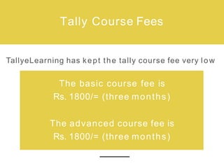 Tally Course Fees
TallyeLearning has kept the tally course fee very low
The basic course fee is
Rs. 1800/= (three months)
The advanced course fee is
Rs. 1800/= (three months)
 