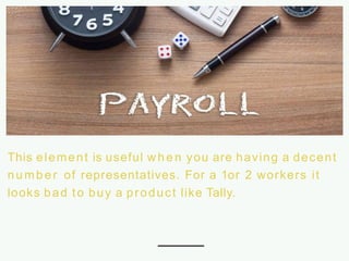 This element is useful when you are having a decent
number of representatives. For a 1or 2 workers it
looks bad to buy a product like Tally.
 
