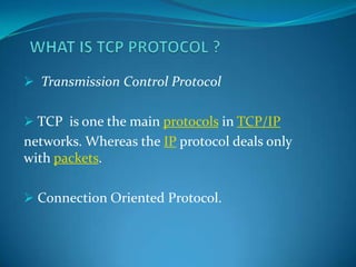  Transmission Control Protocol
 TCP is one the main protocols in TCP/IP

networks. Whereas the IP protocol deals only
with packets.
 Connection Oriented Protocol.

 
