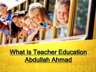 What Is Teacher Education
Abdullah Ahmad
 