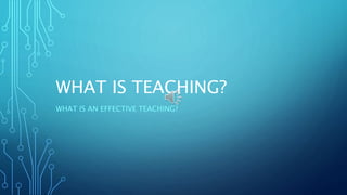 WHAT IS TEACHING?
WHAT IS AN EFFECTIVE TEACHING?
 