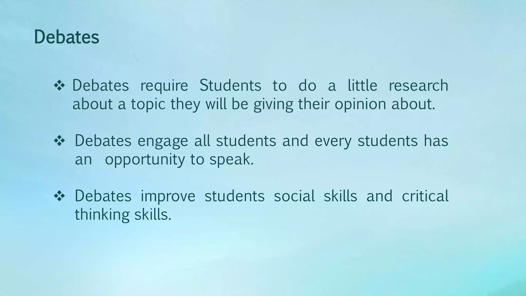  Debates require Students to do a little research
about a topic they will be giving their opinion about.
 Debates engage all students and every students has
an opportunity to speak.
 Debates improve students social skills and critical
thinking skills.
Debates
 