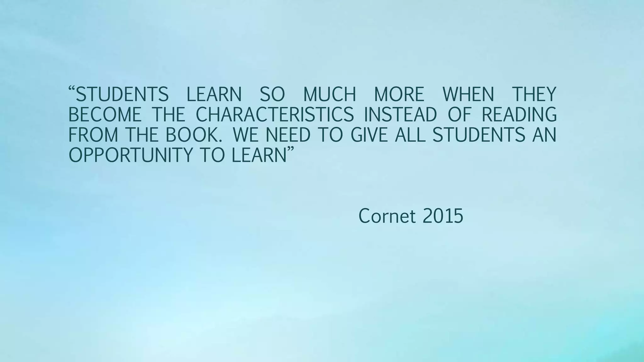 “STUDENTS LEARN SO MUCH MORE WHEN THEY
BECOME THE CHARACTERISTICS INSTEAD OF READING
FROM THE BOOK. WE NEED TO GIVE ALL STUDENTS AN
OPPORTUNITY TO LEARN”
Cornet 2015
 