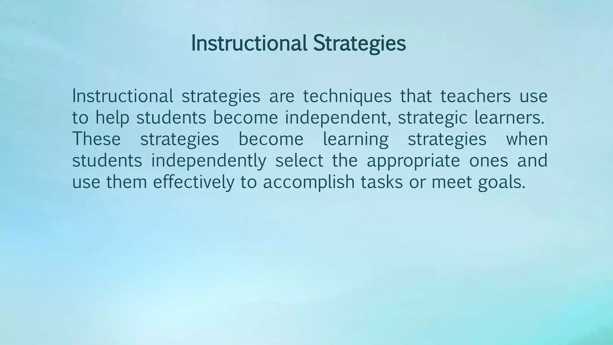 Instructional Strategies
Instructional strategies are techniques that teachers use
to help students become independent, strategic learners.
These strategies become learning strategies when
students independently select the appropriate ones and
use them effectively to accomplish tasks or meet goals.
 