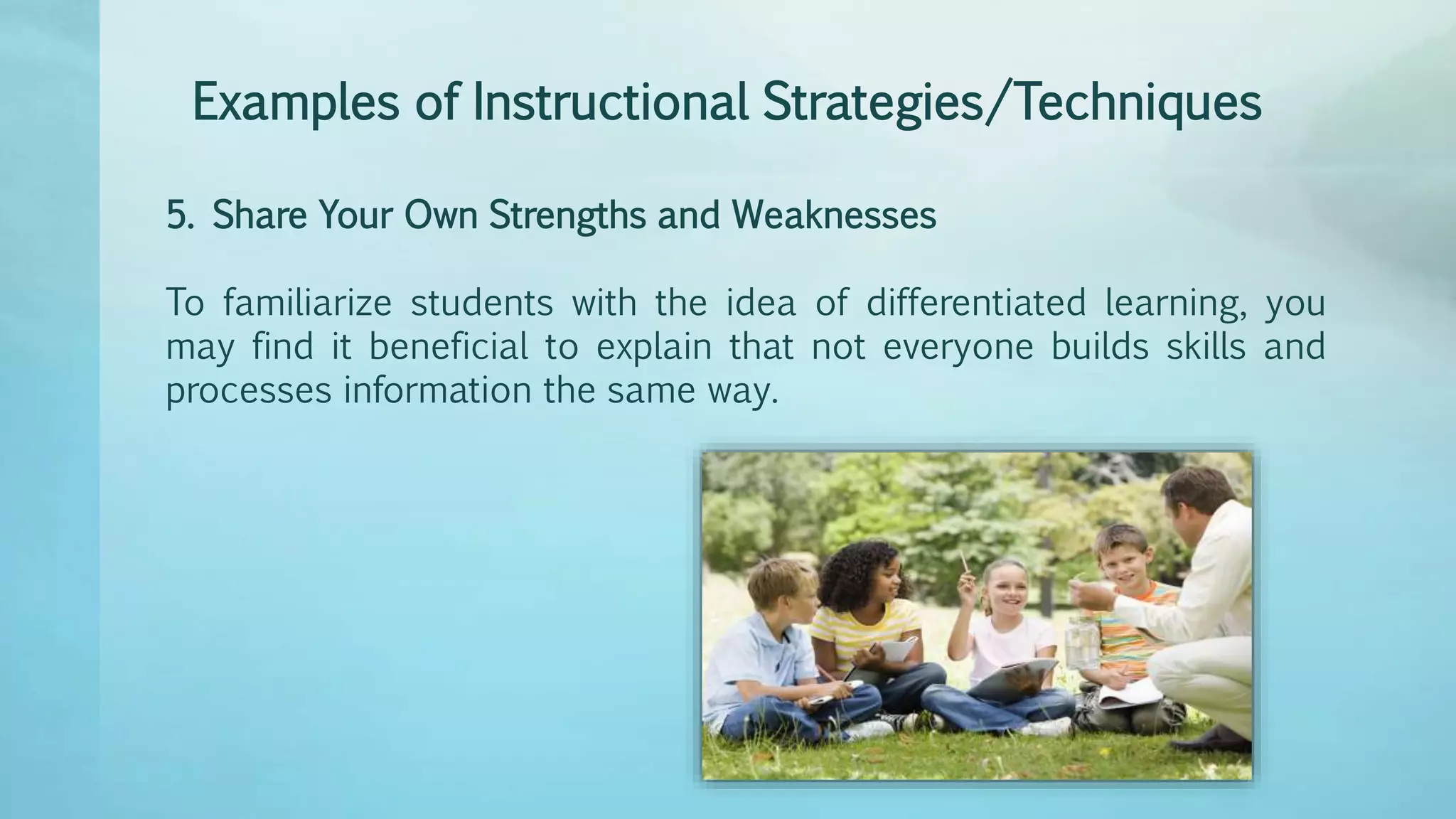 Examples of Instructional Strategies/Techniques
5. Share Your Own Strengths and Weaknesses
To familiarize students with the idea of differentiated learning, you
may find it beneficial to explain that not everyone builds skills and
processes information the same way.
 