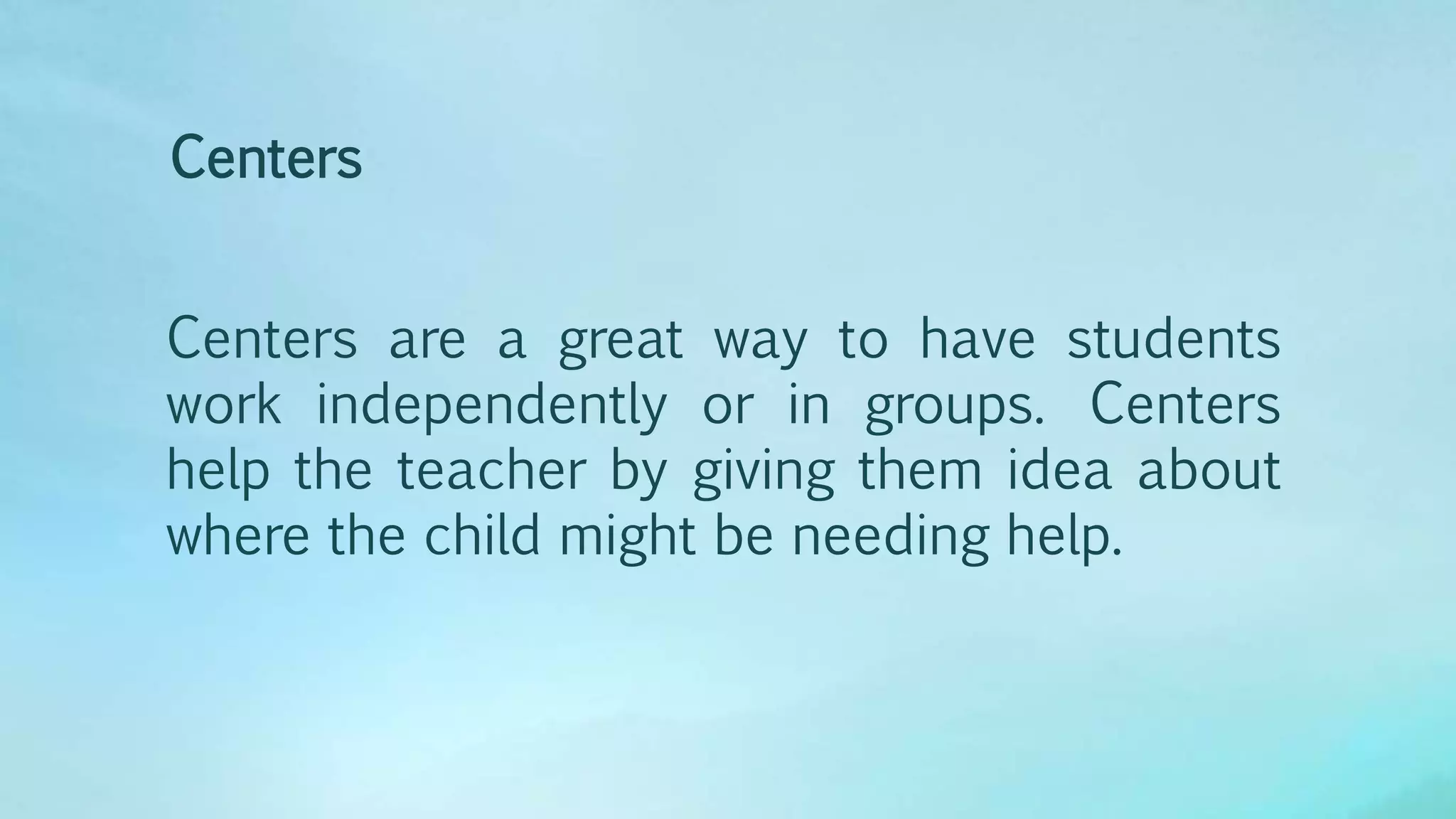 Centers are a great way to have students
work independently or in groups. Centers
help the teacher by giving them idea about
where the child might be needing help.
Centers
 