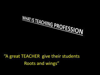 “A great TEACHER give their students
Roots and wings”
 