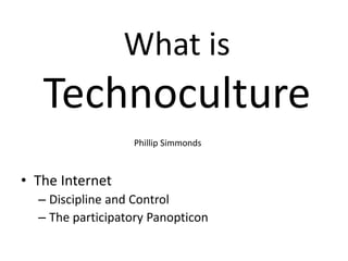 What is
   Technoculture
                  Phillip Simmonds



• The Internet
  – Discipline and Control
  – The participatory Panopticon
 