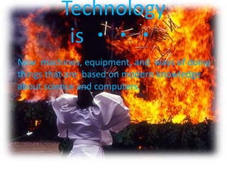 Technology is ・・・New machines, equipment, and ways of doing things that are based on modern knowledge about science and computers.