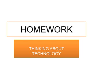 HOMEWORK
THINKING ABOUT
TECHNOLOGY
 