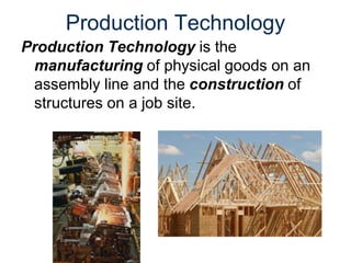 Production Technology
Production Technology is the
manufacturing of physical goods on an
assembly line and the construction of
structures on a job site.
 