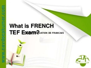 What is FRENCH
TEF Exam?TEST D’EVALUATION DE FRANCAIS
 