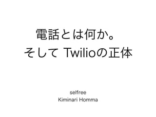 電話とは何か。
そして Twilioの正体
selfree
Kiminari Homma
 