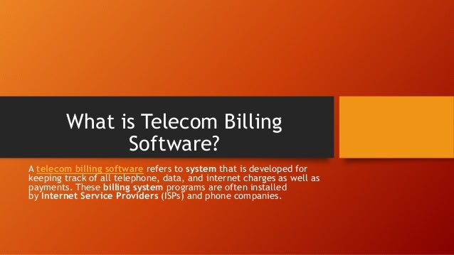 What is Telecom Billing
Software?
A telecom billing software refers to system that is developed for
keeping track of all telephone, data, and internet charges as well as
payments. These billing system programs are often installed
by Internet Service Providers (ISPs) and phone companies.
 