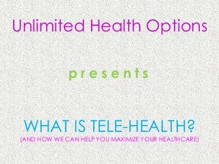 Unlimited Health Options

              presents



 WHAT IS TELE-HEALTH?
 (AND HOW WE CAN HELP YOU MAXIMIZE YOUR HEALTHCARE)
 