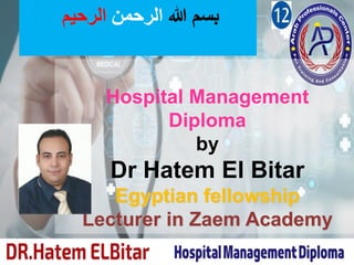 ‫هللا‬ ‫بسم‬
‫الرحمن‬
‫الرحيم‬
Hospital Management
Diploma
by
Dr Hatem El Bitar
Egyptian fellowship
Lecturer in Zaem Academy
 