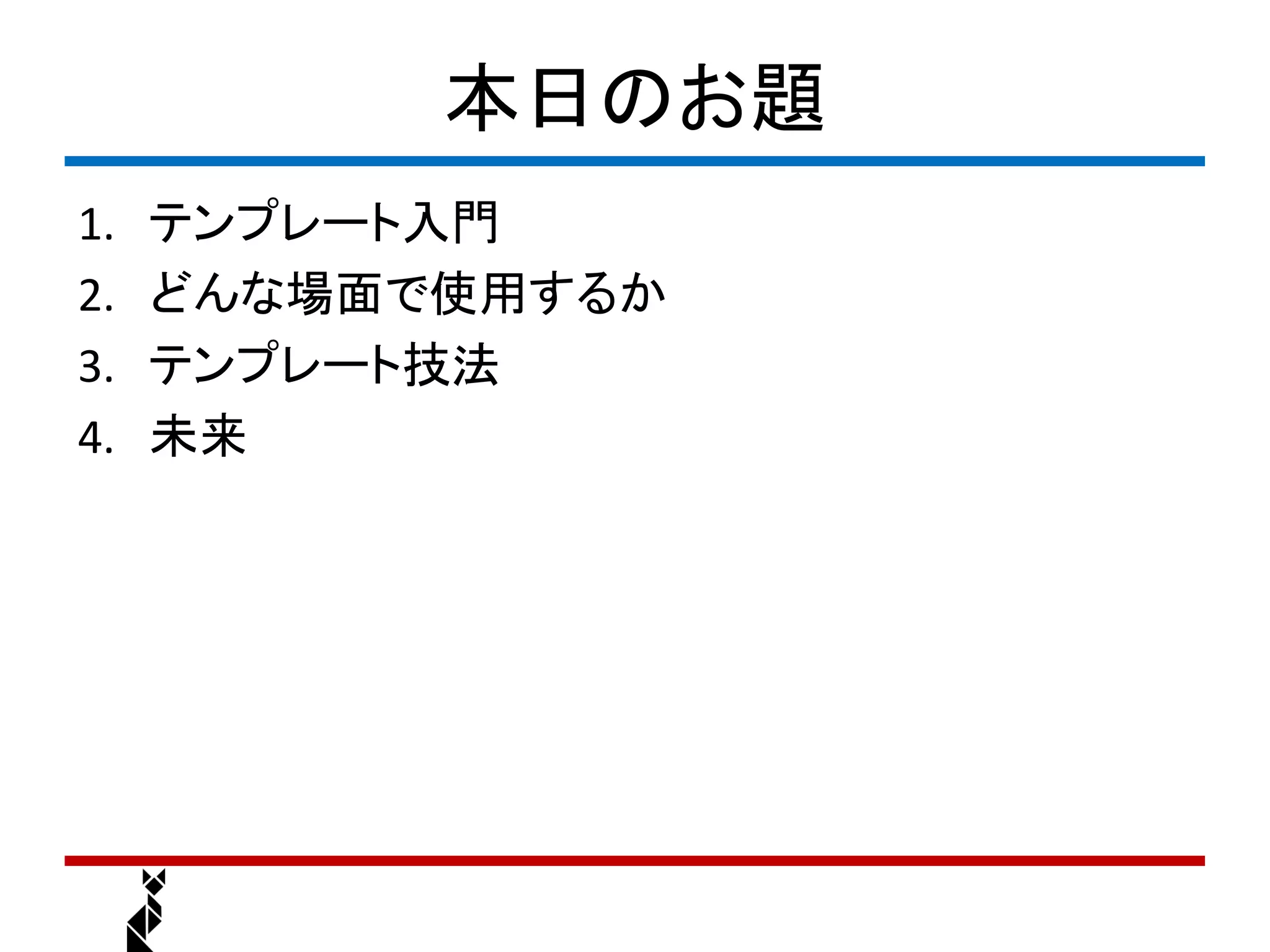 本日のお題
1.   テンプレート入門
2.   どんな場面で使用するか
3.   テンプレート技法
4.   未来
 