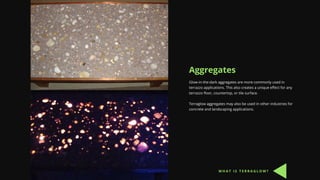 Aggregates
Glow-in-the-dark aggregates are more commonly used in
terrazzo applications. This also creates a unique effect for any
terrazzo floor, countertop, or tile surface.
Terraglow aggregates may also be used in other industries for
concrete and landscaping applications.
W H A T I S T E R R A G L O W ?
 