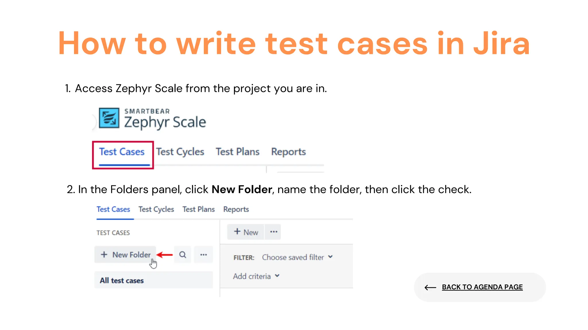 BACK TO AGENDA PAGE
How to write test cases in Jira
Access Zephyr Scale from the project you are in.
1.
2. In the Folders panel, click New Folder, name the folder, then click the check.
 