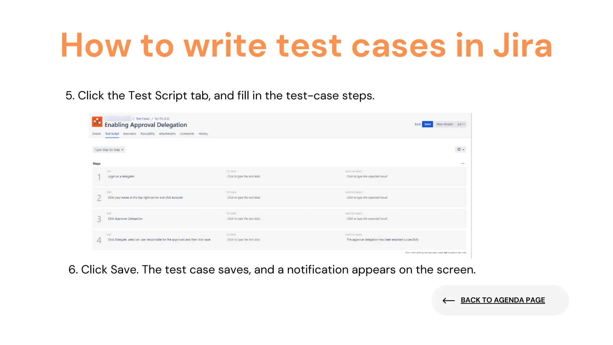 BACK TO AGENDA PAGE
How to write test cases in Jira
5. Click the Test Script tab, and fill in the test-case steps.
6. Click Save. The test case saves, and a notification appears on the screen.
 