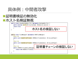 具体例：中間者攻撃
証明書検証の無効化
ホスト名検証無視
ホスト名の検証しない
証明書チェーンの検証しない
 