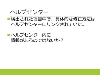 ヘルプセンター
検出された項目中で、具体的な修正方法は
ヘルプセンターにリンクされていた。
ヘルプセンター内に
情報があるのではないか？
 