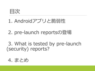 目次
1. Androidアプリと脆弱性
2. pre-launch reportsの登場
3. What is tested by pre-launch
(security) reports?
4. まとめ
 