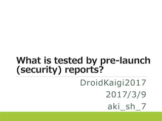 What is tested by pre-launch
(security) reports?
DroidKaigi2017
2017/3/9
aki_sh_7
 