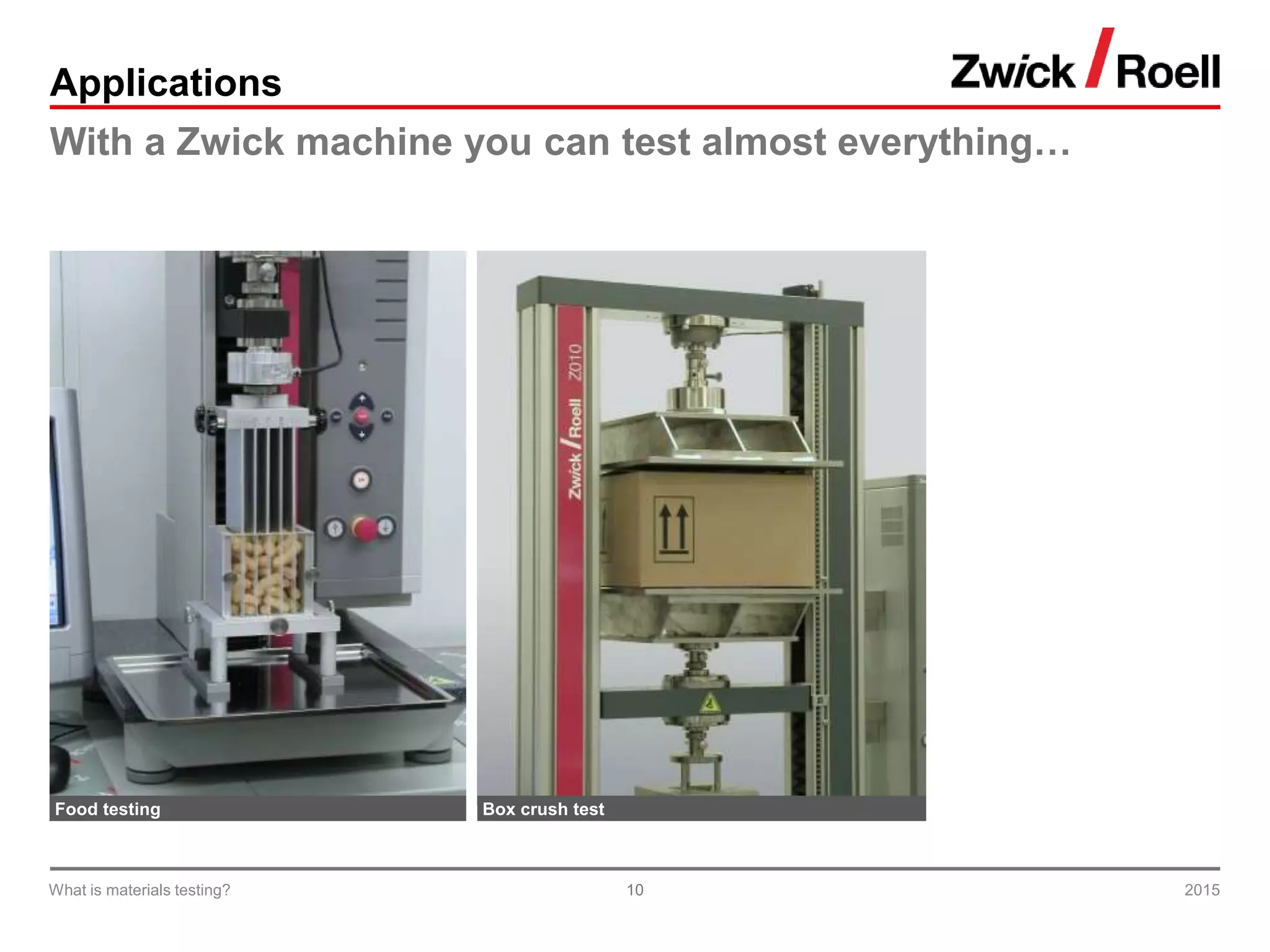 10
Applications
With a Zwick machine you can test almost everything…
2015What is materials testing?
Food testing Box crush test
 