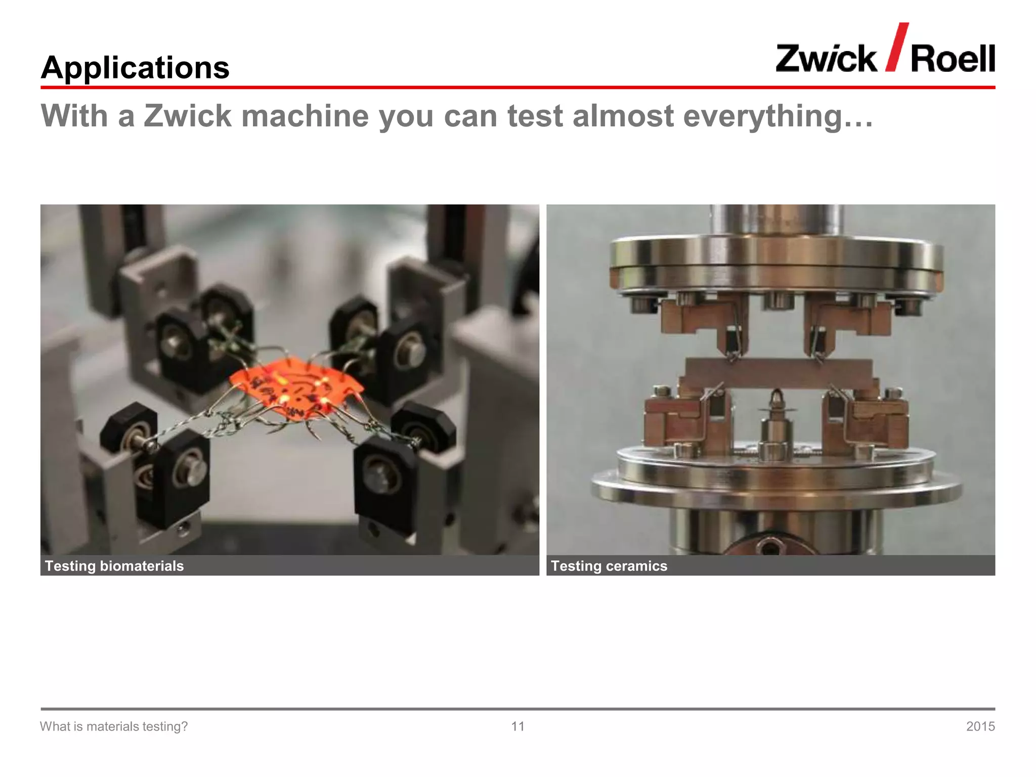 11
Applications
With a Zwick machine you can test almost everything…
2015What is materials testing?
Testing biomaterials Testing ceramics
 