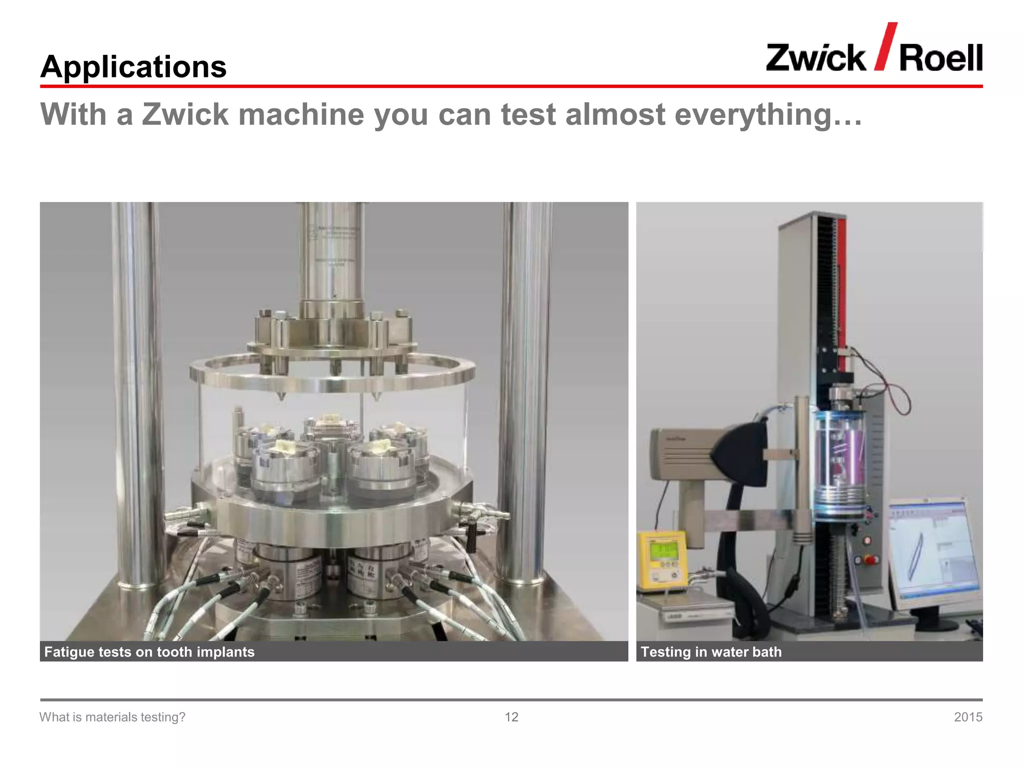 12
Applications
With a Zwick machine you can test almost everything…
Fatigue tests on tooth implants Testing in water bath
2015What is materials testing?
 