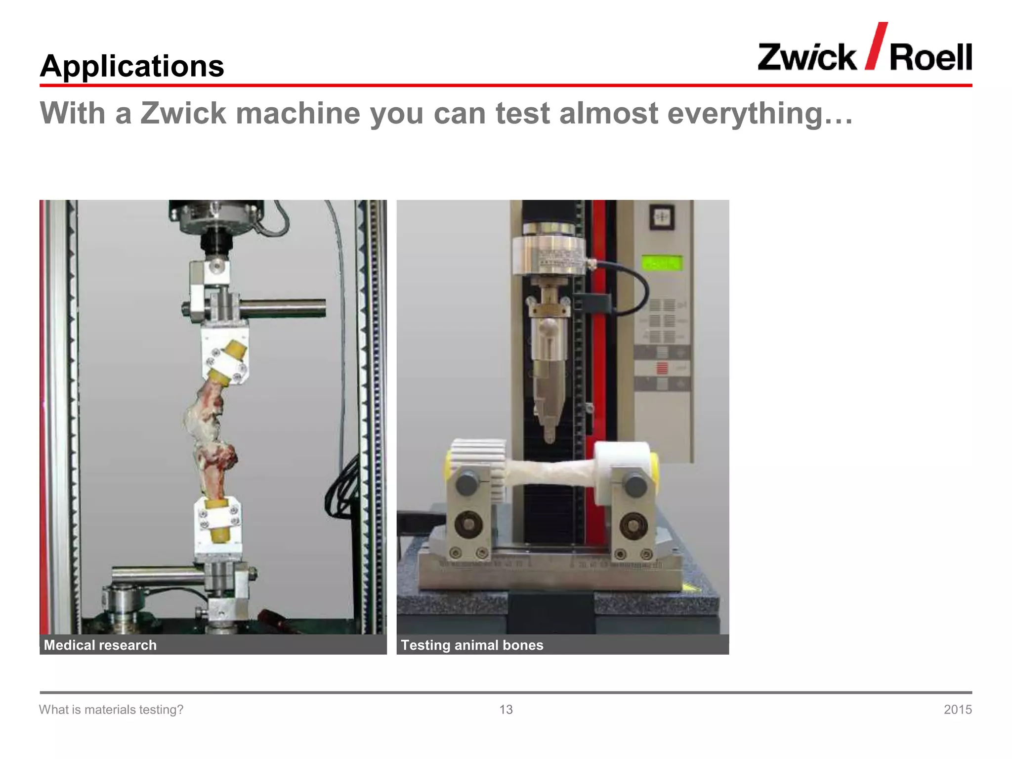 13
Applications
With a Zwick machine you can test almost everything…
Medical research Testing animal bones
2015What is materials testing?
 