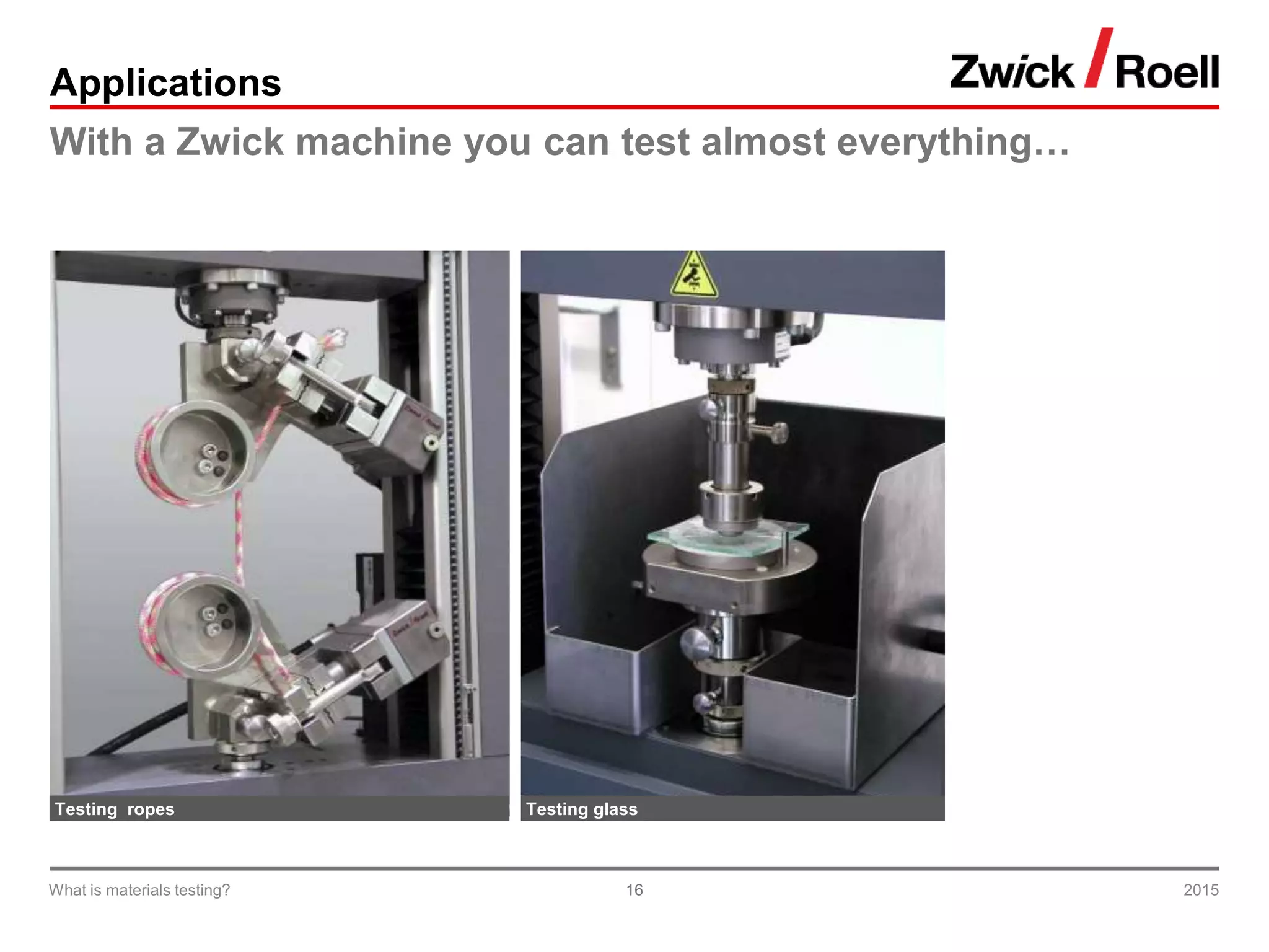 16
Applications
With a Zwick machine you can test almost everything…
Testing ropes Testing glass
2015What is materials testing?
 