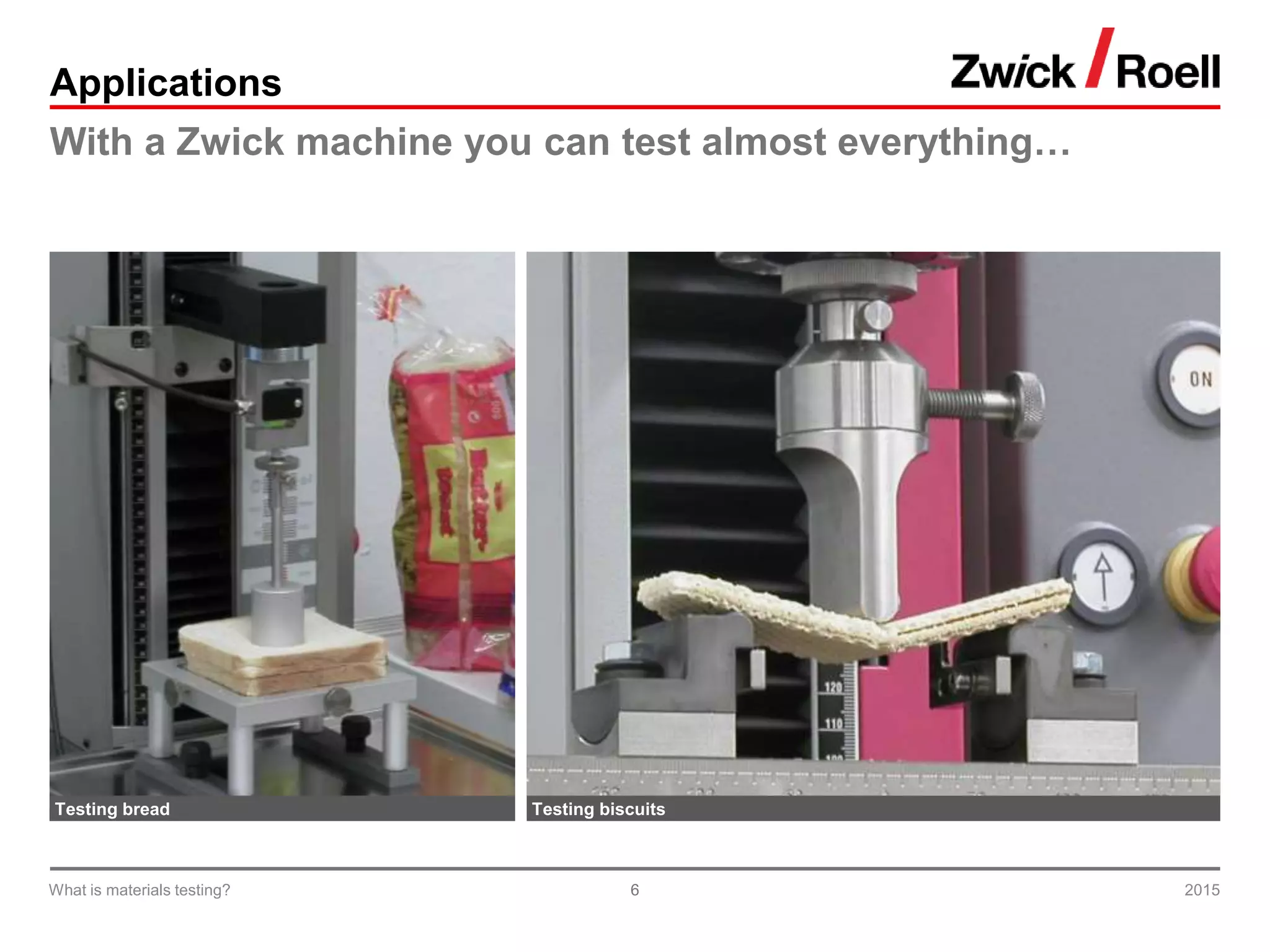 6
Applications
With a Zwick machine you can test almost everything…
2015What is materials testing?
Testing bread Testing biscuits
 