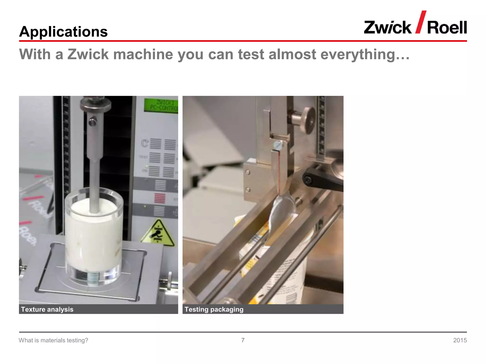 7
Applications
With a Zwick machine you can test almost everything…
2015What is materials testing?
Texture analysis Testing packaging
 