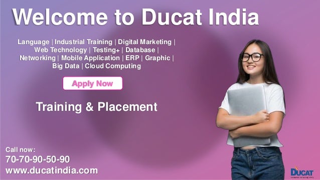 Welcome to Ducat India
Language | Industrial Training | Digital Marketing |
Web Technology | Testing+ | Database |
Networking | Mobile Application | ERP | Graphic |
Big Data | Cloud Computing
Apply Now
Training & Placement
Call now:
70-70-90-50-90
www.ducatindia.com
 